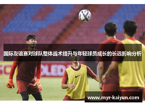 国际友谊赛对球队整体战术提升与年轻球员成长的长远影响分析