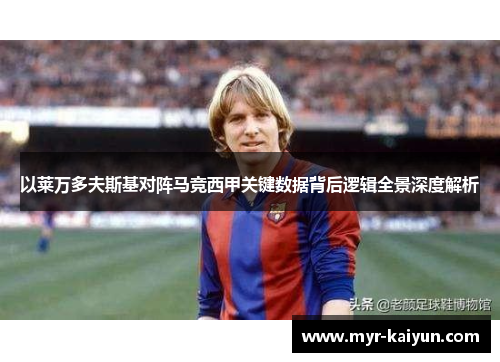 以莱万多夫斯基对阵马竞西甲关键数据背后逻辑全景深度解析 以莱万多夫斯基对阵马竞西甲关键数据背后逻辑全景深度解析