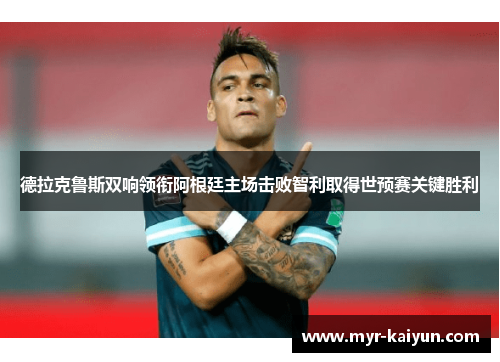 德拉克鲁斯双响领衔阿根廷主场击败智利取得世预赛关键胜利