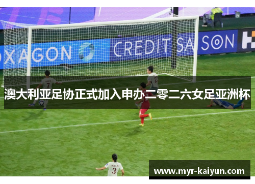 澳大利亚足协正式加入申办二零二六女足亚洲杯 澳大利亚足协正式加入申办二零二六女足亚洲杯