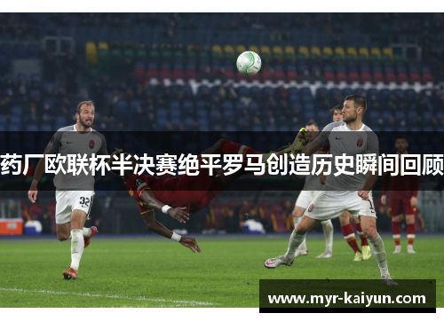 药厂欧联杯半决赛绝平罗马创造历史瞬间回顾